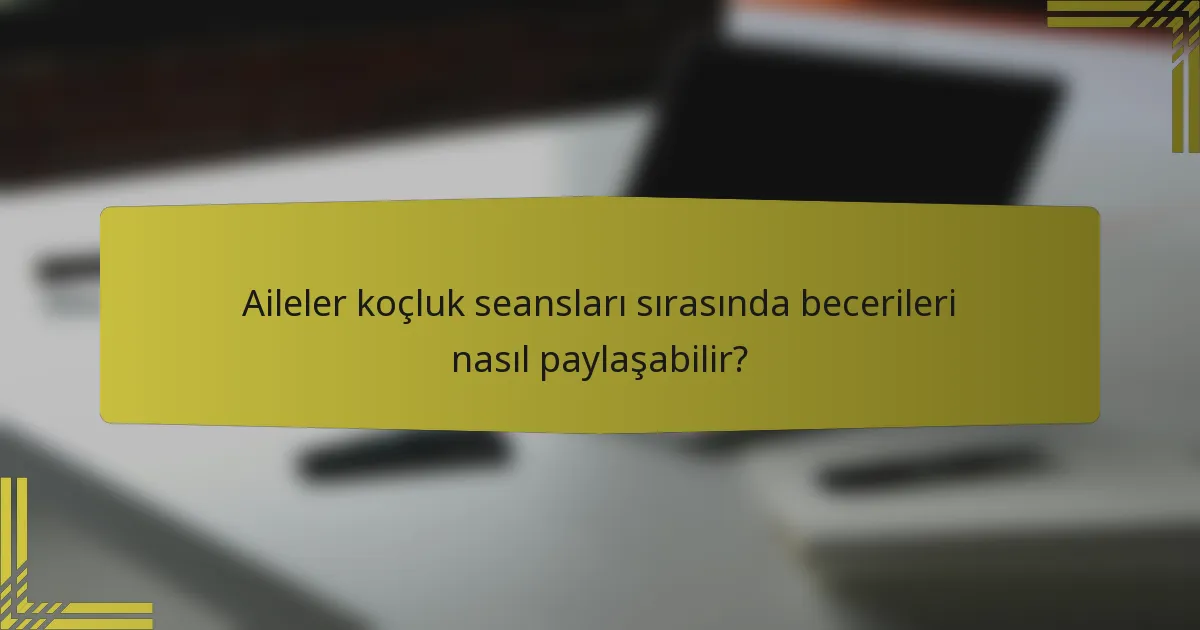 Aileler koçluk seansları sırasında becerileri nasıl paylaşabilir?