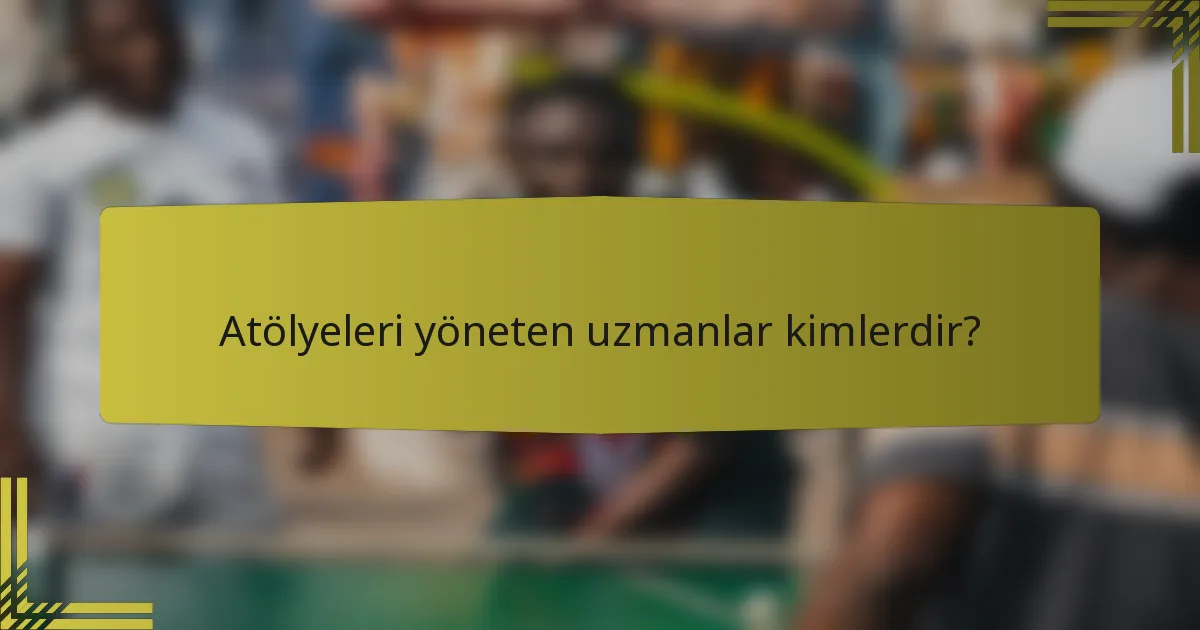 Atölyeleri yöneten uzmanlar kimlerdir?