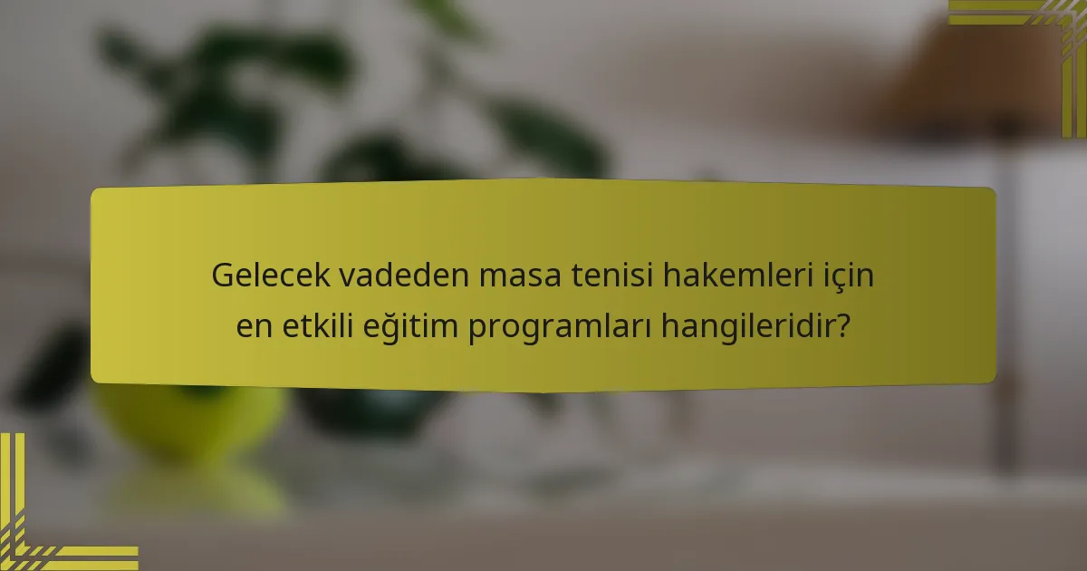 Gelecek vadeden masa tenisi hakemleri için en etkili eğitim programları hangileridir?