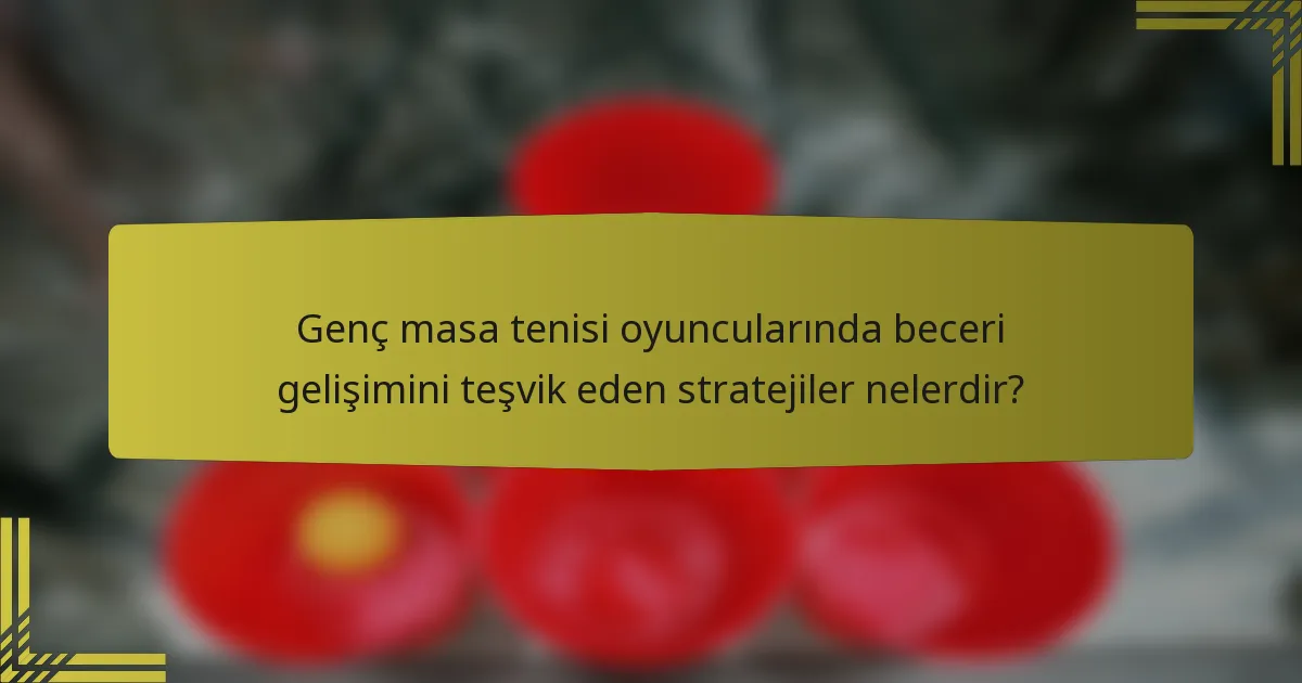 Genç masa tenisi oyuncularında beceri gelişimini teşvik eden stratejiler nelerdir?