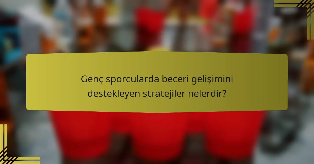 Genç sporcularda beceri gelişimini destekleyen stratejiler nelerdir?