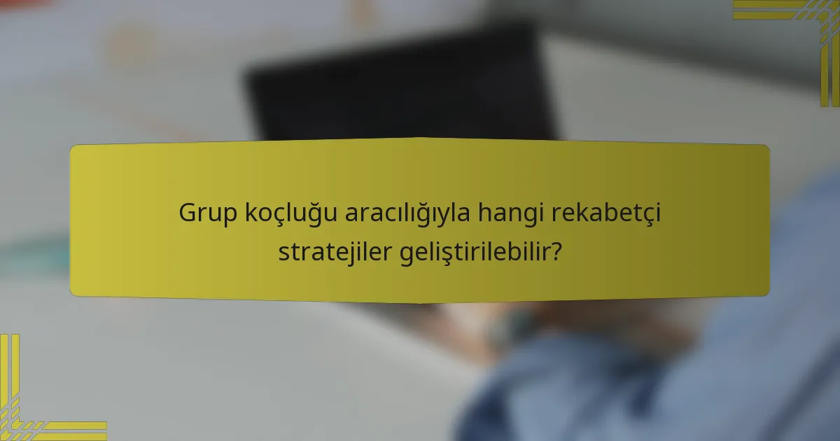 Grup koçluğu aracılığıyla hangi rekabetçi stratejiler geliştirilebilir?