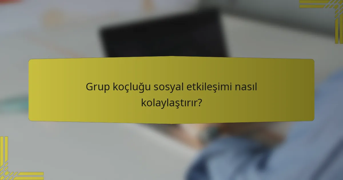 Grup koçluğu sosyal etkileşimi nasıl kolaylaştırır?