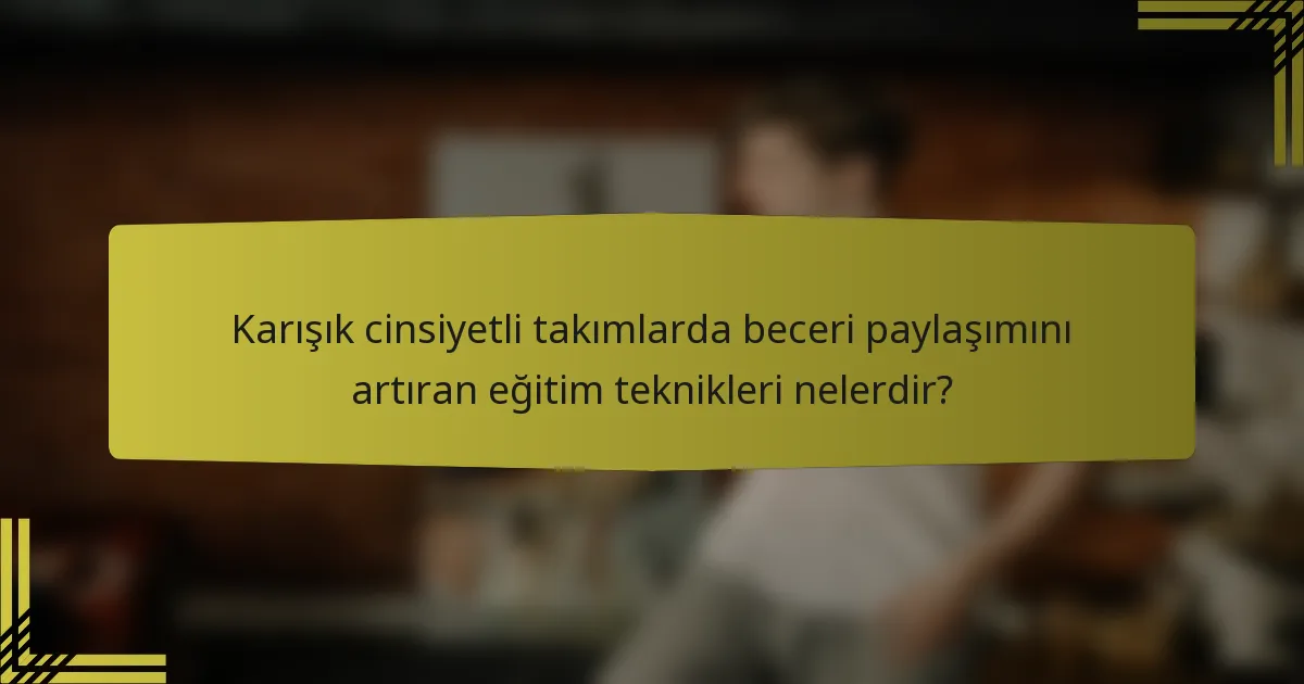 Karışık cinsiyetli takımlarda beceri paylaşımını artıran eğitim teknikleri nelerdir?