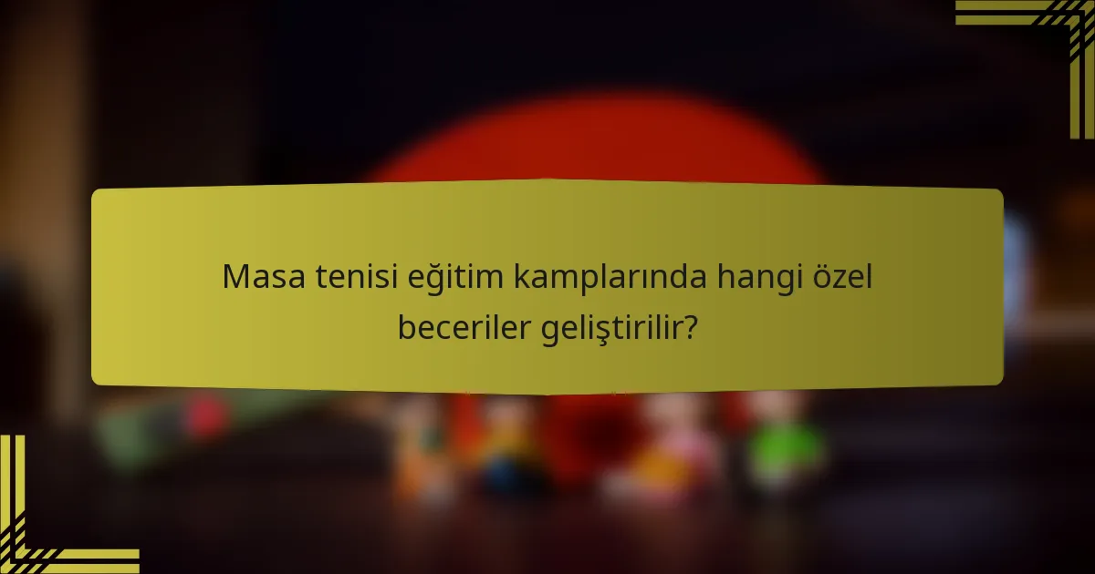 Masa tenisi eğitim kamplarında hangi özel beceriler geliştirilir?