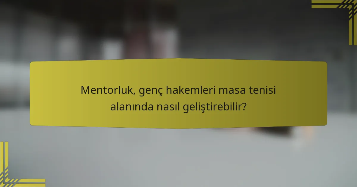 Mentorluk, genç hakemleri masa tenisi alanında nasıl geliştirebilir?