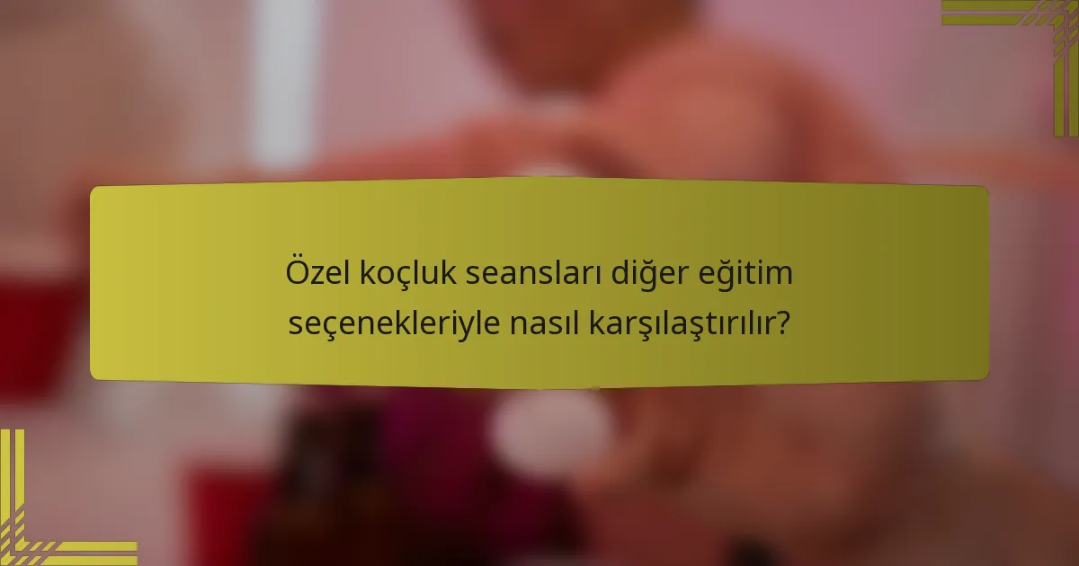 Özel koçluk seansları diğer eğitim seçenekleriyle nasıl karşılaştırılır?