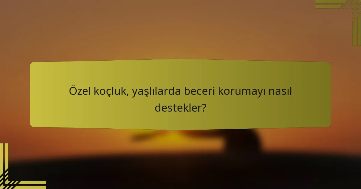 Özel koçluk, yaşlılarda beceri korumayı nasıl destekler?