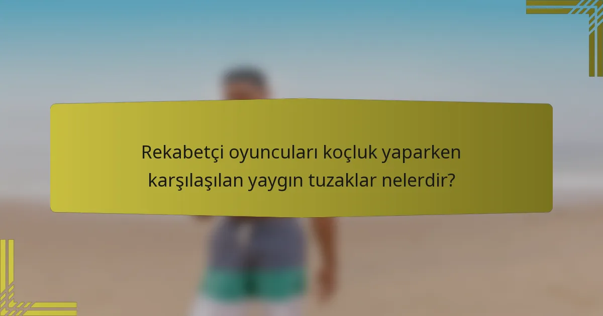 Rekabetçi oyuncuları koçluk yaparken karşılaşılan yaygın tuzaklar nelerdir?