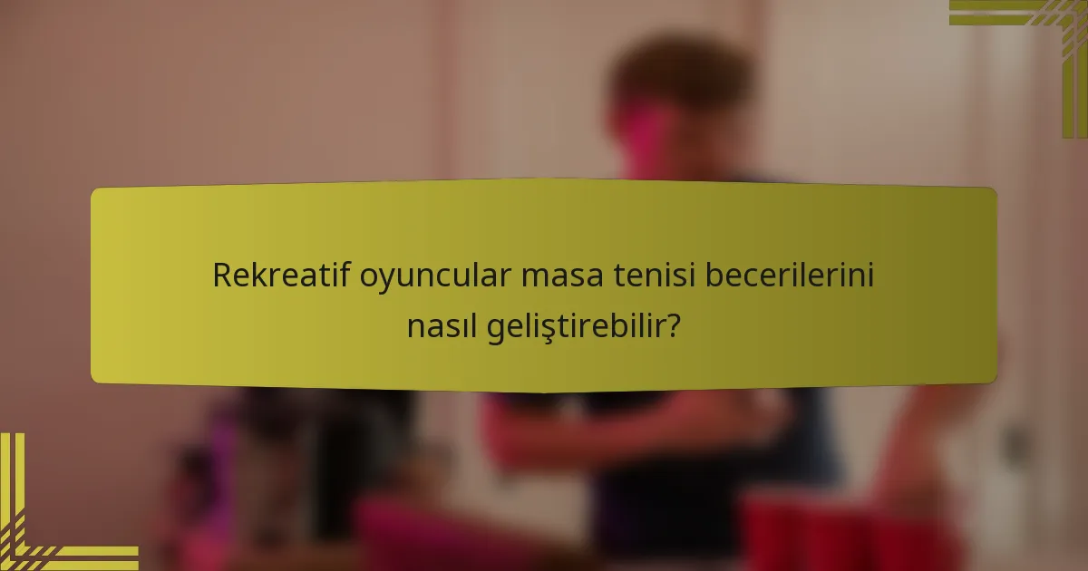 Rekreatif oyuncular masa tenisi becerilerini nasıl geliştirebilir?
