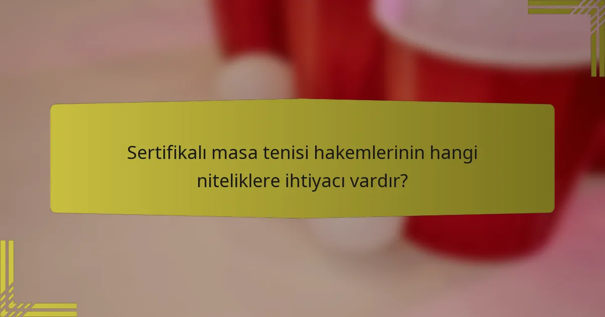 Sertifikalı masa tenisi hakemlerinin hangi niteliklere ihtiyacı vardır?