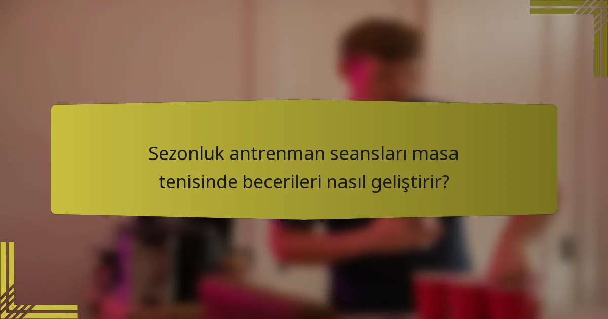 Sezonluk antrenman seansları masa tenisinde becerileri nasıl geliştirir?