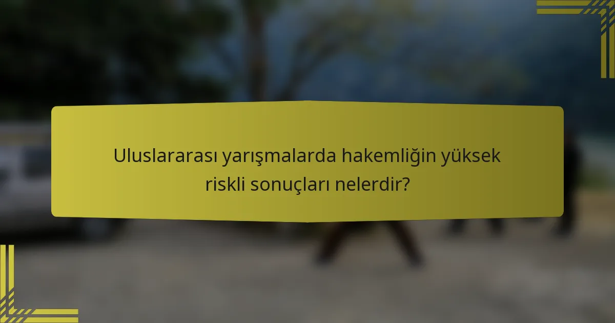 Uluslararası yarışmalarda hakemliğin yüksek riskli sonuçları nelerdir?