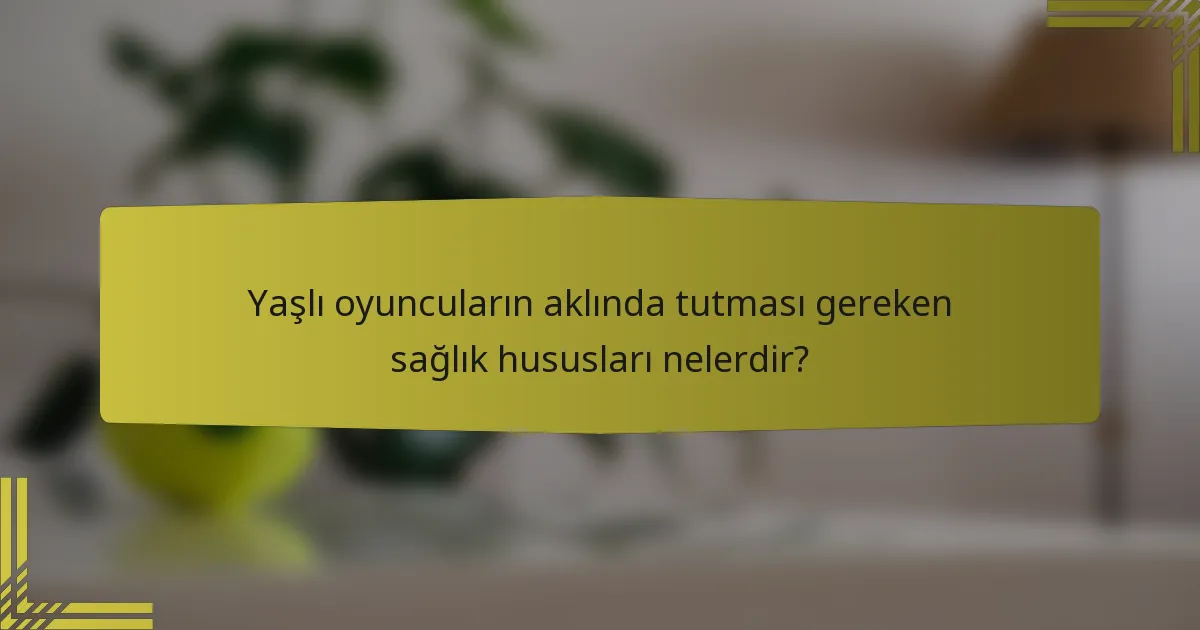 Yaşlı oyuncuların aklında tutması gereken sağlık hususları nelerdir?