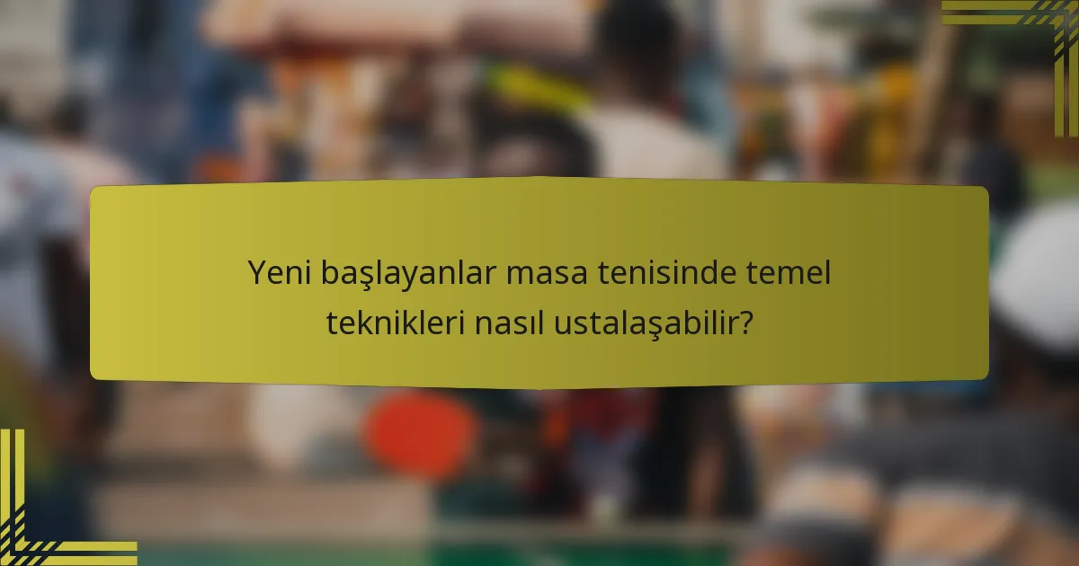 Yeni başlayanlar masa tenisinde temel teknikleri nasıl ustalaşabilir?