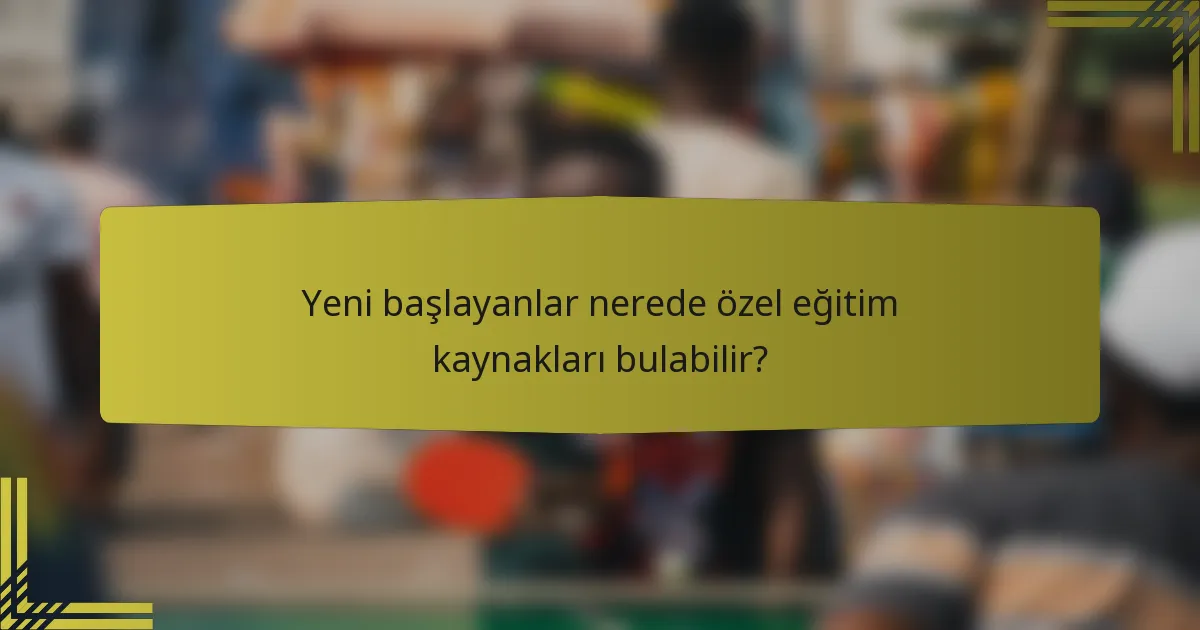 Yeni başlayanlar nerede özel eğitim kaynakları bulabilir?